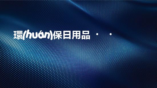 環(huán)保日用品，你我有責